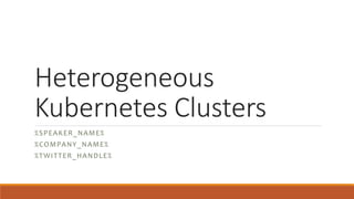 Heterogeneous
Kubernetes Clusters
%SPEAKER_NAME%
%COMPANY_NAME%
%TWITTER_HANDLE%
 