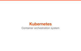 Kubernetes
Container orchestration system
 