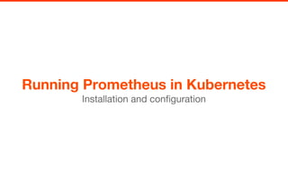 Running Prometheus in Kubernetes
Installation and configuration
 
