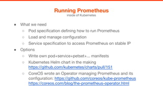 ● What we need
○ Pod specification defining how to run Prometheus
○ Load and manage configuration
○ Service specification ...