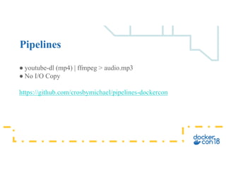 ● youtube-dl (mp4) | ffmpeg > audio.mp3
● No I/O Copy
https://github.com/crosbymichael/pipelines-dockercon
Pipelines
 