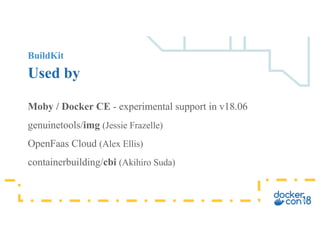 BuildKit
Used by
Moby / Docker CE - experimental support in v18.06
genuinetools/img (Jessie Frazelle)
OpenFaas Cloud (Alex Ellis)
containerbuilding/cbi (Akihiro Suda)
 