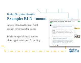 Dockerfile syntax directive
Example: RUN --mount
Access files directly from build
context or between the stages
Persistent special cache mounts
allow application specific caching.
 