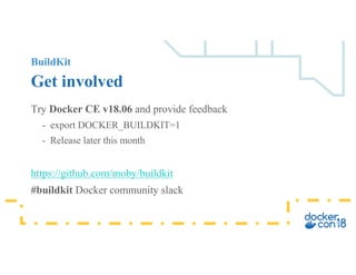 BuildKit
Get involved
Try Docker CE v18.06 and provide feedback
- export DOCKER_BUILDKIT=1
- Release later this month
https://github.com/moby/buildkit
#buildkit Docker community slack
 