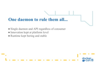 ● Single daemon and API regardless of consumer
● Innovation kept at platform level
● Runtime kept boring and stable
One daemon to rule them all...
 