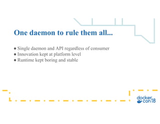 ● Single daemon and API regardless of consumer
● Innovation kept at platform level
● Runtime kept boring and stable
One da...