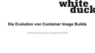 Die Evolution von Container Image Builds
Container Deep Dive, December 2020
 