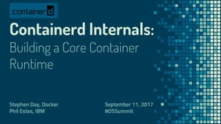 Containerd Internals:
Building a Core Container
Runtime
Stephen Day, Docker
Phil Estes, IBM
September 11, 2017
#OSSummit
 