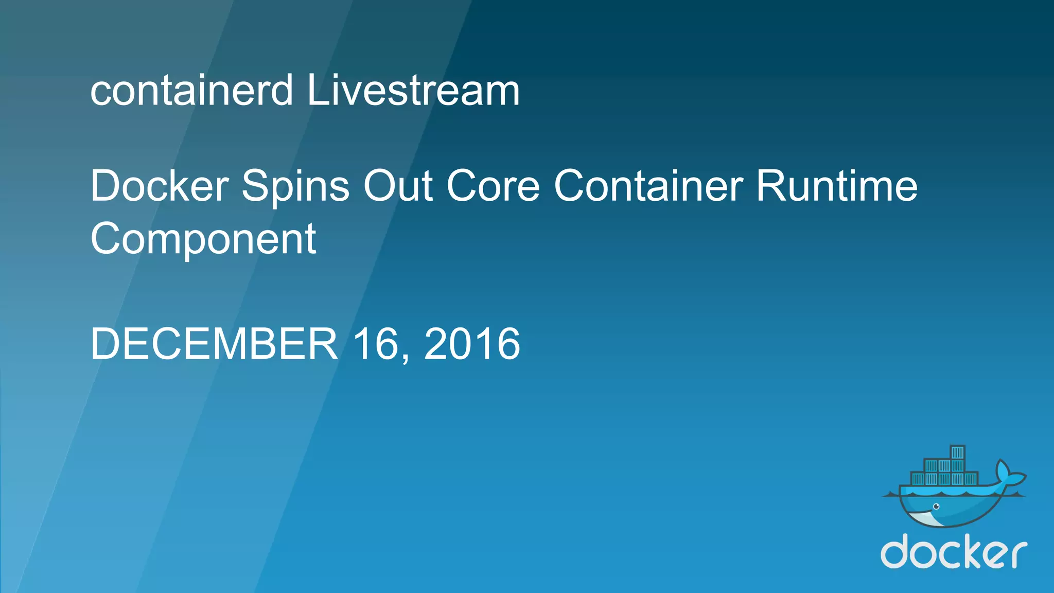 Docker Spins Out Core Container Runtime
Component
DECEMBER 16, 2016
containerd Livestream
 