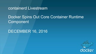 Docker Spins Out Core Container Runtime
Component
DECEMBER 16, 2016
containerd Livestream
 
