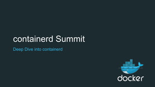 containerd Summit
Deep Dive into containerd
 