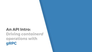 An API Intro:
Driving containerd
operations with
gRPC
 