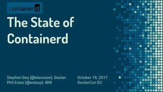 The State of
Containerd
Stephen Day (@stevvooe), Docker
Phil Estes (@estesp), IBM
October 19, 2017
DockerCon EU
 
