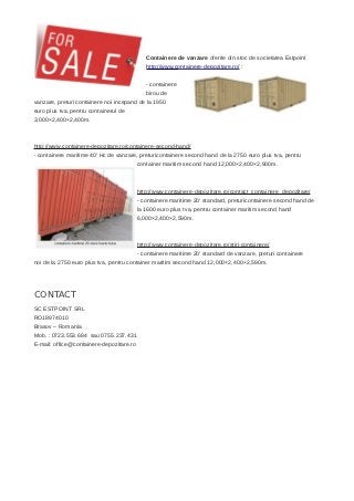 Containere de vanzare oferite din stoc de societatea Estpoint
                                             http://www.containere-depozitare.ro/ :


                                             - containere
                                             birou de
vanzare, preturi containere noi incepand de la 1950
euro plus tva, pentru containerul de
3,000×2,400×2,400m.



http://www.containere-depozitare.ro/containere-second-hand/
- containere maritime 40′ Hc de vanzare, preturicontainere second hand de la 2750 euro plus tva, pentru
                                          container maritim second hand 12,000×2,400×2,900m.



                                          http://www.containere-depozitare.ro/contact_containere_depozitare/
                                          - containere maritime 20′ standard, preturicontainere second hand de
                                          la 1600 euro plus tva, pentru container maritim second hand
                                          6,000×2,400×2,590m.



                                          http://www.containere-depozitare.ro/stiri-containere/
                                          - containere maritime 20′ standard de vanzare, preturi containere
noi de la 2750 euro plus tva, pentru container maritim second hand 12,000×2,400×2,590m.




CONTACT
SC ESTPOINT SRL
RO18974010
Brasov – Romania
Mob. : 0723.553.684 sau 0755.237.431
E-mail: office@containere-depozitare.ro
 