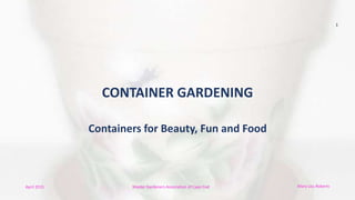 April 2015 Master Gardeners Association of Cape Cod
1
CONTAINER GARDENING
Containers for Beauty, Fun and Food
Mary Lou Roberts
 