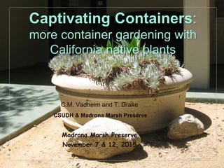 © Project SOUND
Captivating Containers:
more container gardening with
California native plants
C.M. Vadheim and T. Drake
CSUDH & Madrona Marsh Preserve
Madrona Marsh Preserve
November 7 & 12, 2015
 