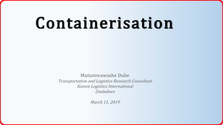 Containerisation
Mutumwawashe Dube
Transportation and Logistics Research Consultant
Kaizen Logistics International
Zimbabwe
March 11, 2019
 