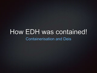 How EDH was contained! 
Containerisation and Deis 
 