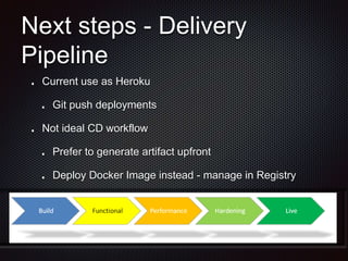 Next steps - Delivery 
Pipeline 
Current use as Heroku 
Git push deployments 
Not ideal CD workflow 
Prefer to generate artifact upfront 
Deploy Docker Image instead - manage in Registry 
 