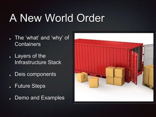 A New World Order 
The ‘what’ and ‘why’ of 
Containers 
Layers of the 
Infrastructure Stack 
Deis components 
Future Steps 
Demo and Examples 
 
