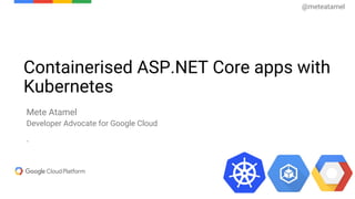 Containerised ASP.NET Core apps with
Kubernetes
Mete Atamel
Developer Advocate for Google Cloud
`
@meteatamel
 