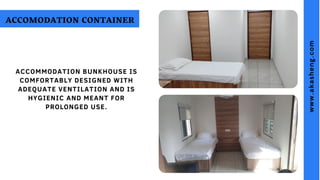 ACCOMMODATION BUNKHOUSE IS
COMFORTABLY DESIGNED WITH
ADEQUATE VENTILATION AND IS
HYGIENIC AND MEANT FOR
PROLONGED USE.
ACCOMODATION CONTAINER
w
w
w
.
a
k
a
s
h
e
n
g
.
c
o
m
 