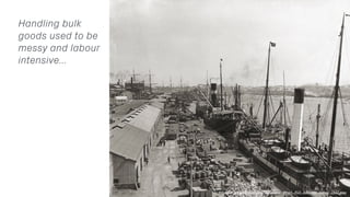 Handling bulk
goods used to be
messy and labour
intensive…
https://en.wikipedia.org/wiki/File:Queens_Wharf,_Port_Adelaide,...