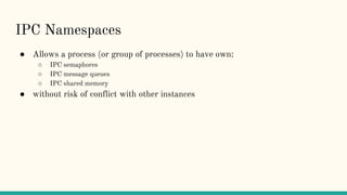 IPC Namespaces
● Allows a process (or group of processes) to have own:
○ IPC semaphores
○ IPC message queues
○ IPC shared memory
● without risk of conflict with other instances
 