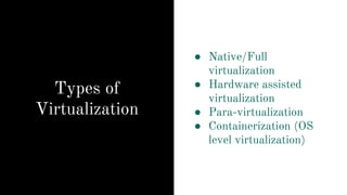 Types of
Virtualization
● Native/Full
virtualization
● Hardware assisted
virtualization
● Para-virtualization
● Containerization (OS
level virtualization)
 