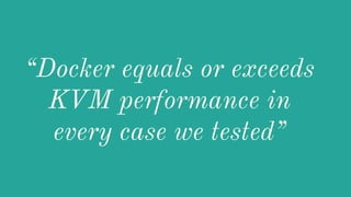 “Docker equals or exceeds
KVM performance in
every case we tested”
 