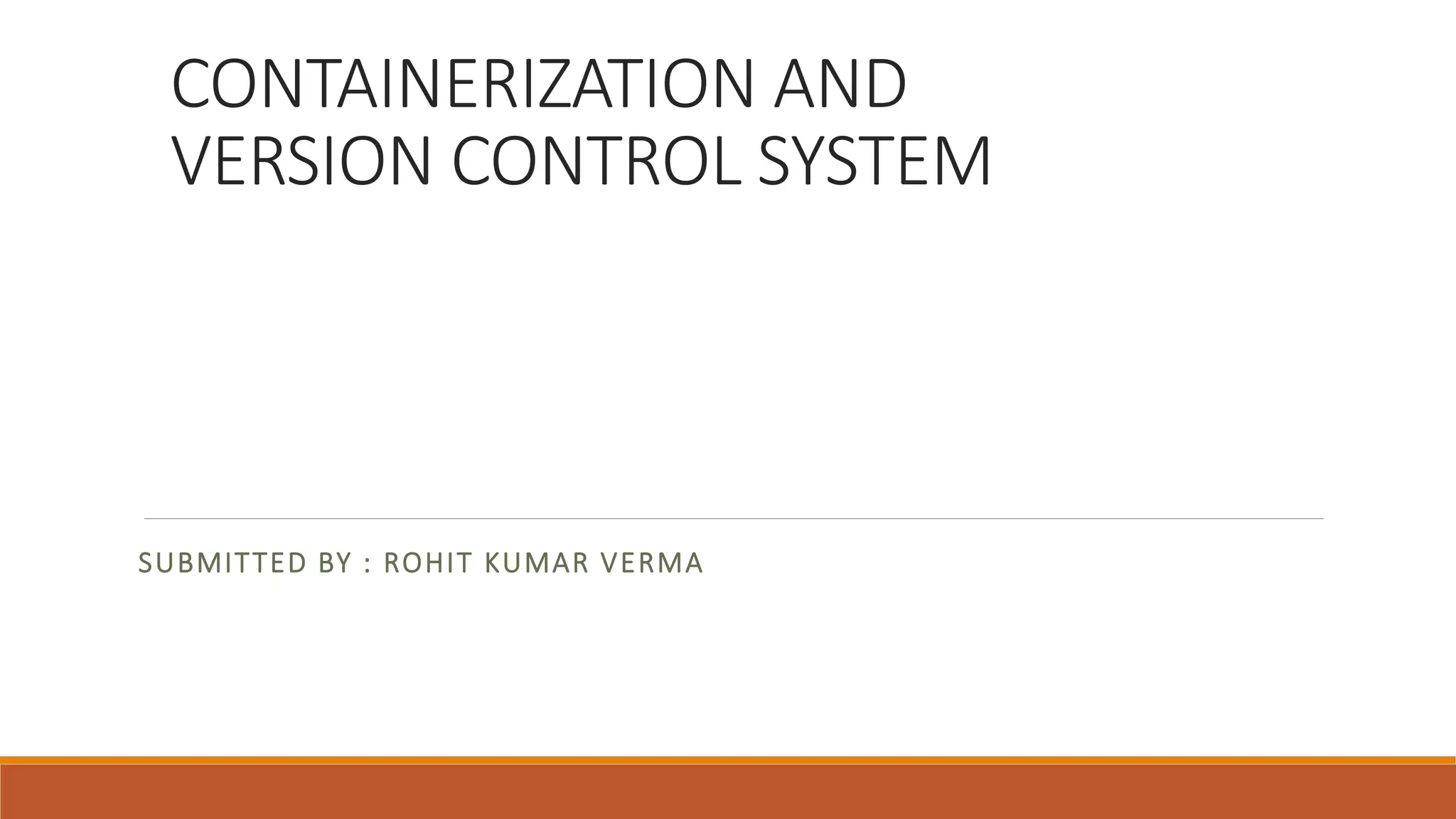 CONTAINERIZATION AND
VERSION CONTROL SYSTEM
SUBMITTED BY : ROHIT KUMAR VERMA
 