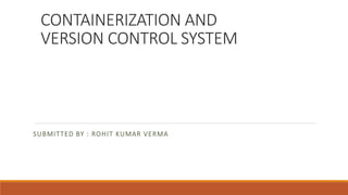 CONTAINERIZATION AND
VERSION CONTROL SYSTEM
SUBMITTED BY : ROHIT KUMAR VERMA
 