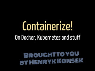 Broughttoyou
byHenrykKonsek
Containerize!
On Docker, Kubernetes and stuff
 