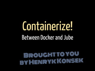 Broughttoyou
byHenrykKonsek
Containerize!
Between Docker and Jube
 