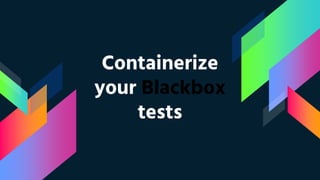 Containerize
your Blackbox
tests
 