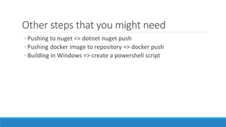 Other steps that you might need
◦ Pushing to nuget => dotnet nuget push
◦ Pushing docker image to repository => docker push
◦ Building in Windows => create a powershell script
 