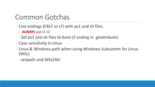Common Gotchas
◦ Line endings (CRLF vs LF) with ps1 and sh files.
◦ ALWAYS use LF 
◦ Set ps1 and sh files to have LF ending in .gitattributes
◦ Case sensitivity in Linux
◦ Linux & Windows path when using Windows Subsystem for Linux
(WSL)
◦ wslpath and WSLENV
 