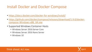 Install Docker and Docker Compose
• https://docs.docker.com/docker-for-windows/install/
• https://github.com/docker/compose/releases/download/1.9.0/docker-
compose-Windows-x86_64.exe
• Supported Windows Container Hosts
• Windows Server 2016 Server Core
• Windows Server 2016 Nano Server
• Windows 10
 