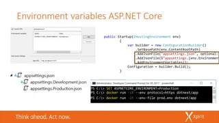 Environment variables ASP.NET Core
public Startup(IHostingEnvironment env)
{
var builder = new ConfigurationBuilder()
.SetBasePath(env.ContentRootPath)
.AddJsonFile("appsettings.json", optional:
.AddJsonFile($"appsettings.{env.Environment
.AddEnvironmentVariables();
Configuration = builder.Build();
}
 