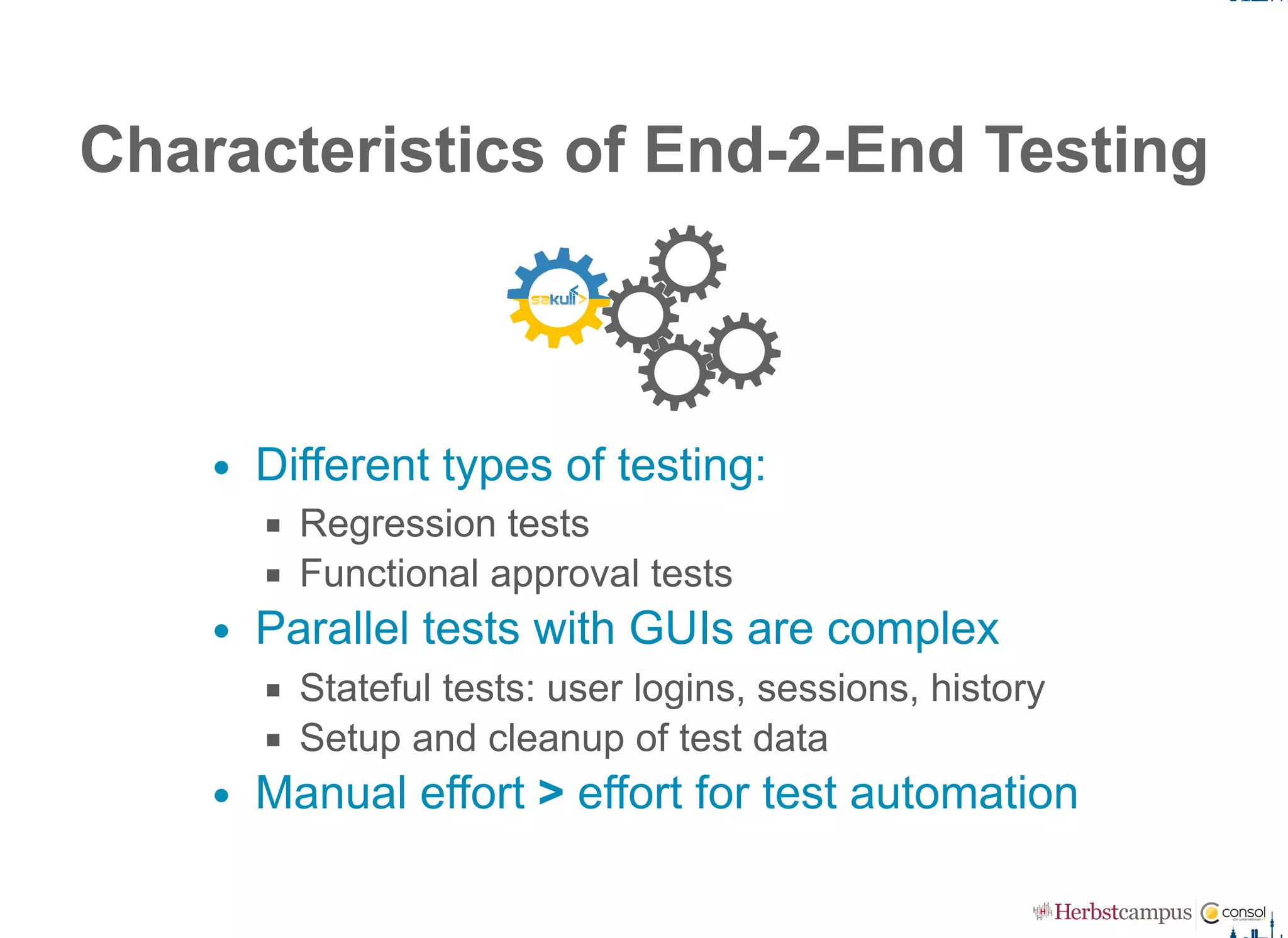 Characteristics of End­2­End Testing
Different types of testing:
Regression tests
Functional approval tests
Parallel tests with GUIs are complex
Stateful tests: user logins, sessions, history
Setup and cleanup of test data
Manual effort > effort for test automation
 