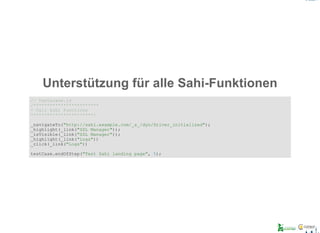 Unterstützung für alle Sahi­Funktionen
// testacase.js
/************************
* Call Sahi Functions
***********************/
_navigateTo("http://sahi.example.com/_s_/dyn/Driver_initialized");
_highlight(_link("SSL Manager"));
_isVisible(_link("SSL Manager"));
_highlight(_link("Logs"))
_click(_link("Logs"))
testCase.endOfStep("Test Sahi landing page", 5);
 