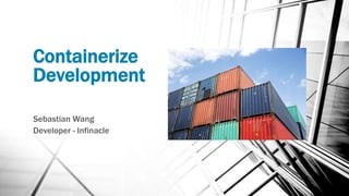 Containerize
Development
Sebastian Wang
Developer - Infinacle
 