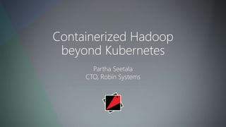 Partha Seetala
CTO, Robin Systems
Containerized Hadoop
beyond Kubernetes
 