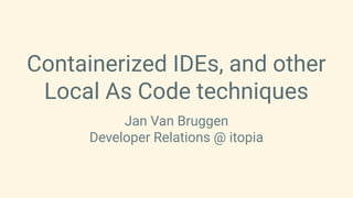 Containerized IDEs, and other
Local As Code techniques
Jan Van Bruggen
Developer Relations @ itopia
 