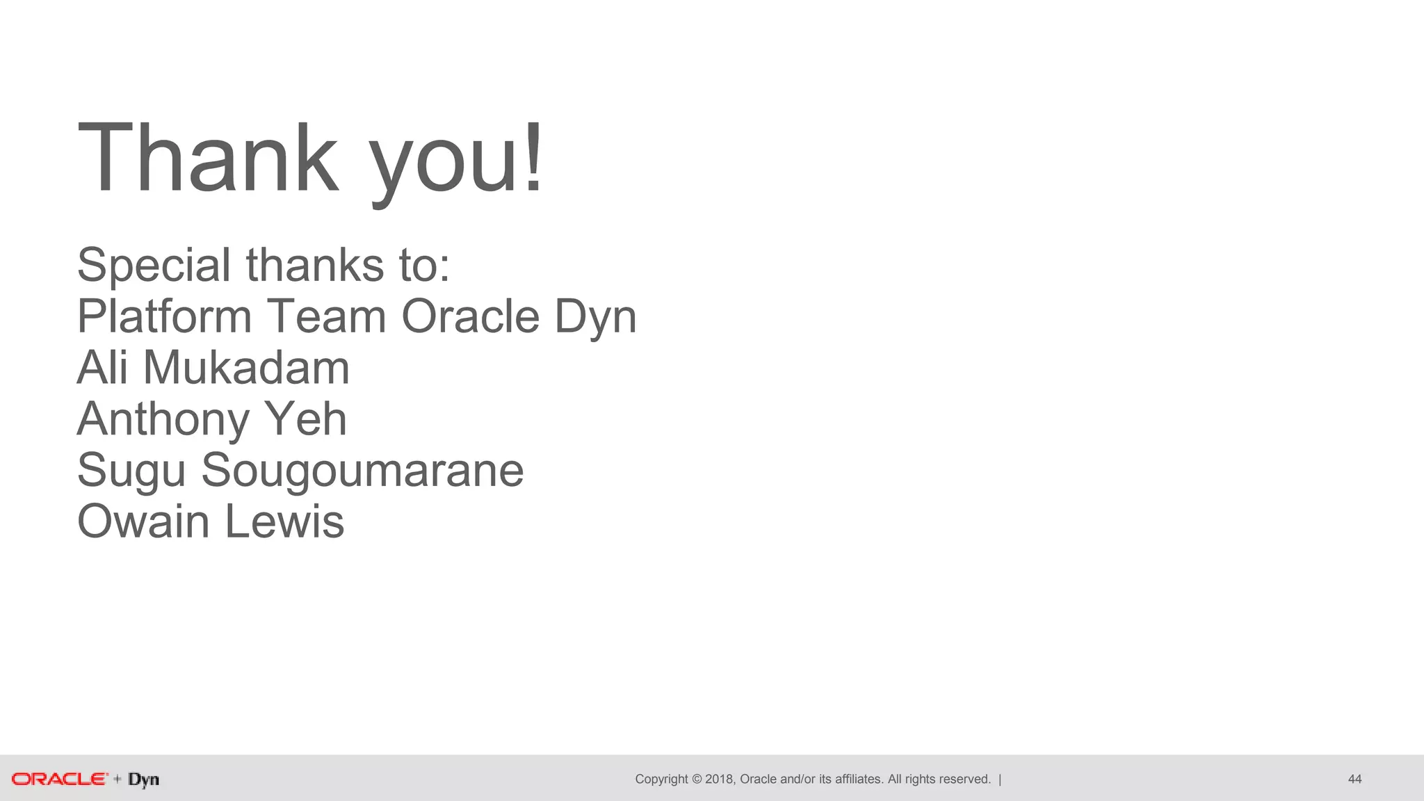 Copyright © 2018, Oracle and/or its affiliates. All rights reserved. |
Thank you!
Special thanks to:
Platform Team Oracle Dyn
Ali Mukadam
Anthony Yeh
Sugu Sougoumarane
Owain Lewis
44
 
