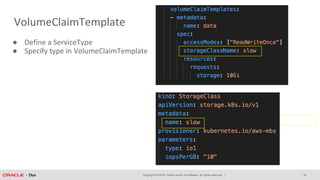 Copyright © 2018, Oracle and/or its affiliates. All rights reserved. |
VolumeClaimTemplate
18
● Define a ServiceType
● Specify type in VolumeClaimTemplate
 