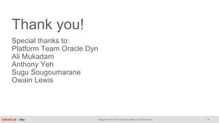 Copyright © 2018, Oracle and/or its affiliates. All rights reserved. |
Thank you!
Special thanks to:
Platform Team Oracle Dyn
Ali Mukadam
Anthony Yeh
Sugu Sougoumarane
Owain Lewis
44
 