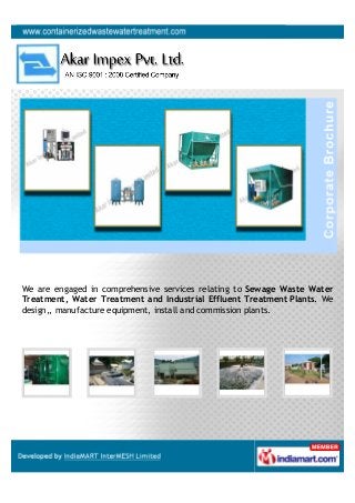 We are engaged in comprehensive services relating to Sewage Waste Water
Treatment, Water Treatment and Industrial Effluent Treatment Plants. We
design,, manufacture equipment, install and commission plants.
 