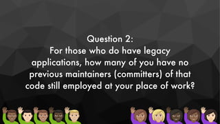 Question 2:
For those who do have legacy
applications, how many of you have no
previous maintainers (committers) of that
code still employed at your place of work?
 