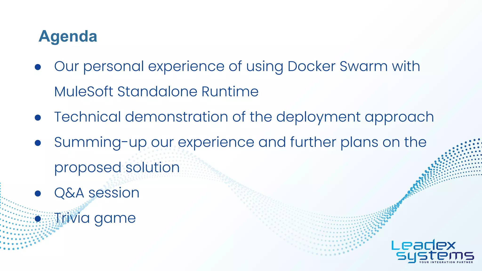 ● Our personal experience of using Docker Swarm with
MuleSoft Standalone Runtime
● Technical demonstration of the deployment approach
● Summing-up our experience and further plans on the
proposed solution
● Q&A session
● Trivia game
Agenda
 